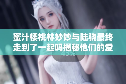 蜜汁樱桃林妙妙与陆骁最终走到了一起吗揭秘他们的爱情故事
