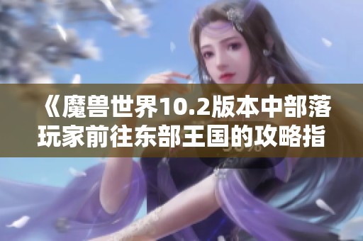《魔兽世界10.2版本中部落玩家前往东部王国的攻略指南》