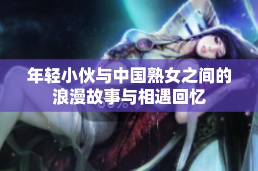 年轻小伙与中国熟女之间的浪漫故事与相遇回忆