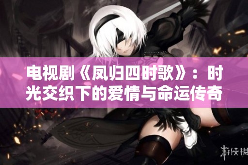电视剧《凤归四时歌》：时光交织下的爱情与命运传奇