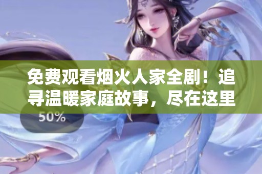 免费观看烟火人家全剧！追寻温暖家庭故事，尽在这里！