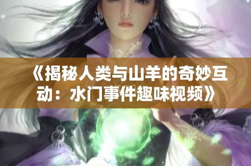 《揭秘人类与山羊的奇妙互动：水门事件趣味视频》