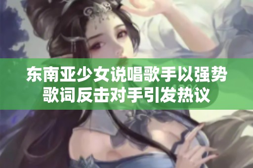 东南亚少女说唱歌手以强势歌词反击对手引发热议