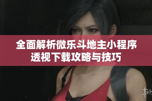 全面解析微乐斗地主小程序透视下载攻略与技巧