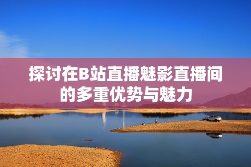 探讨在B站直播魅影直播间的多重优势与魅力