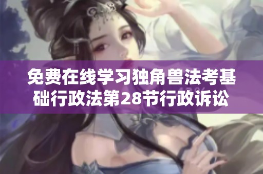 免费在线学习独角兽法考基础行政法第28节行政诉讼程序教程
