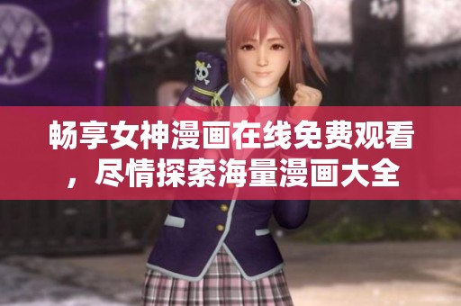 畅享女神漫画在线免费观看，尽情探索海量漫画大全