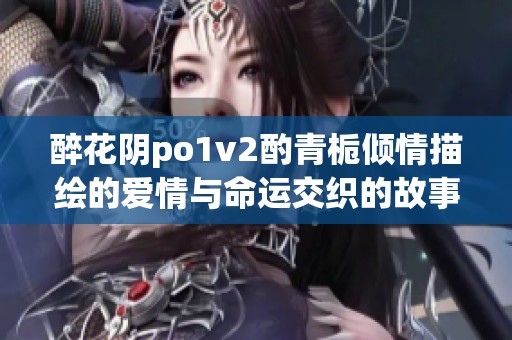 醉花阴po1v2酌青栀倾情描绘的爱情与命运交织的故事