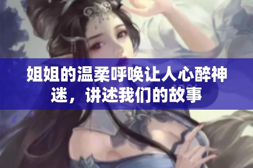 姐姐的温柔呼唤让人心醉神迷，讲述我们的故事
