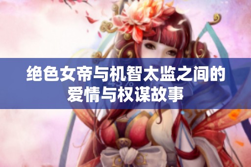 绝色女帝与机智太监之间的爱情与权谋故事