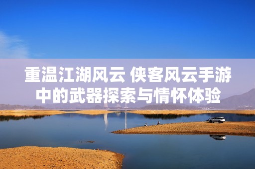 重温江湖风云 侠客风云手游中的武器探索与情怀体验