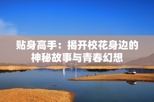 贴身高手：揭开校花身边的神秘故事与青春幻想