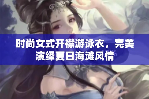 时尚女式开襟游泳衣，完美演绎夏日海滩风情