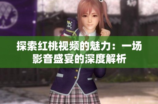 探索红桃视频的魅力：一场影音盛宴的深度解析