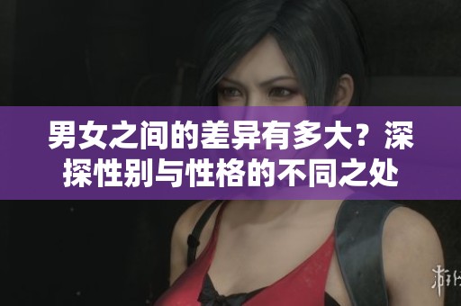 男女之间的差异有多大？深探性别与性格的不同之处