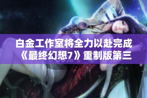 白金工作室将全力以赴完成《最终幻想7》重制版第三章的开发与发布