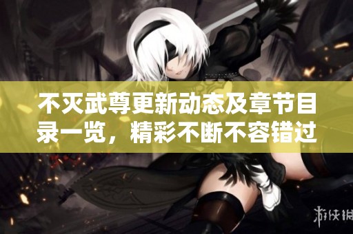 不灭武尊更新动态及章节目录一览，精彩不断不容错过