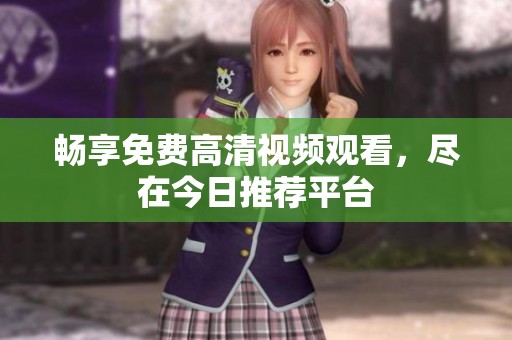 畅享免费高清视频观看，尽在今日推荐平台