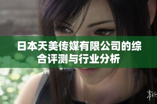 日本天美传媒有限公司的综合评测与行业分析