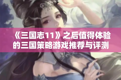 《三国志11》之后值得体验的三国策略游戏推荐与评测指南