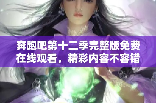 奔跑吧第十二季完整版免费在线观看，精彩内容不容错过