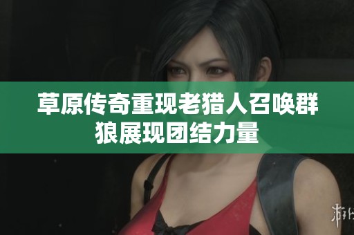 草原传奇重现老猎人召唤群狼展现团结力量