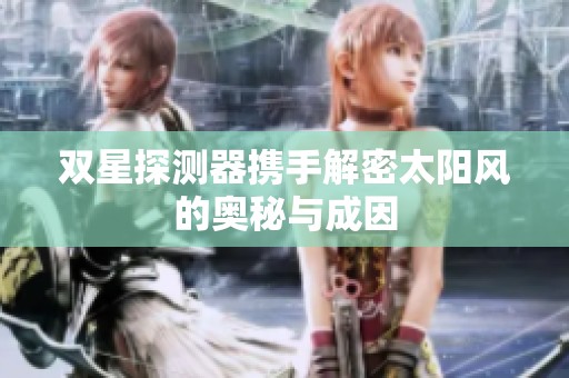 双星探测器携手解密太阳风的奥秘与成因