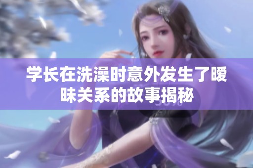学长在洗澡时意外发生了暧昧关系的故事揭秘