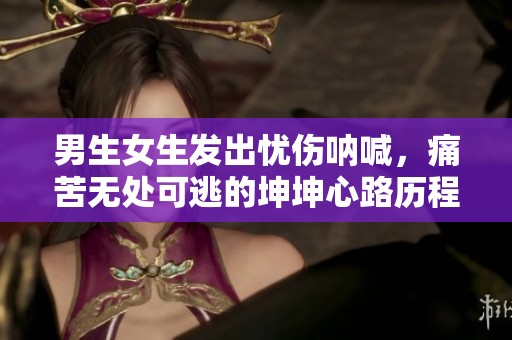 男生女生发出忧伤呐喊，痛苦无处可逃的坤坤心路历程