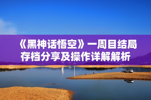 《黑神话悟空》一周目结局存档分享及操作详解解析