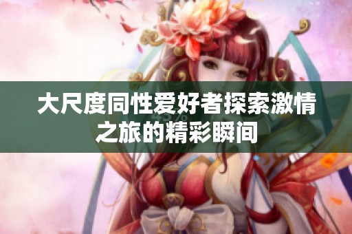 大尺度同性爱好者探索激情之旅的精彩瞬间