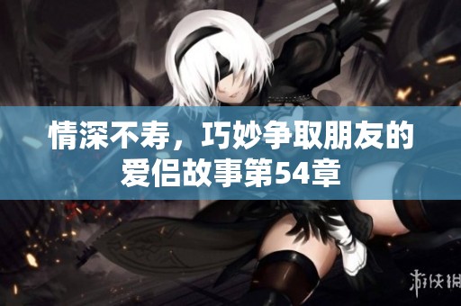 情深不寿，巧妙争取朋友的爱侣故事第54章