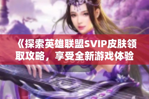 《探索英雄联盟SVIP皮肤领取攻略，享受全新游戏体验》