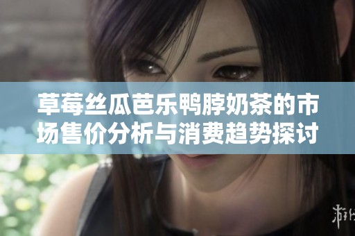 草莓丝瓜芭乐鸭脖奶茶的市场售价分析与消费趋势探讨