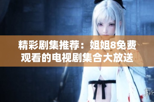 精彩剧集推荐：姐姐8免费观看的电视剧集合大放送