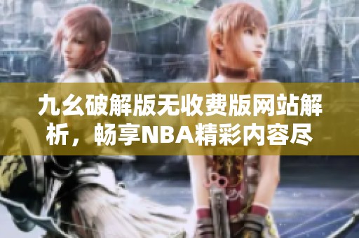九幺破解版无收费版网站解析，畅享NBA精彩内容尽在掌握