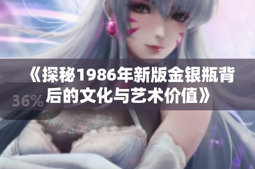 《探秘1986年新版金银瓶背后的文化与艺术价值》