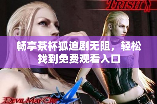 畅享茶杯狐追剧无阻，轻松找到免费观看入口