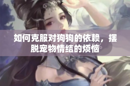如何克服对狗狗的依赖，摆脱宠物情结的烦恼