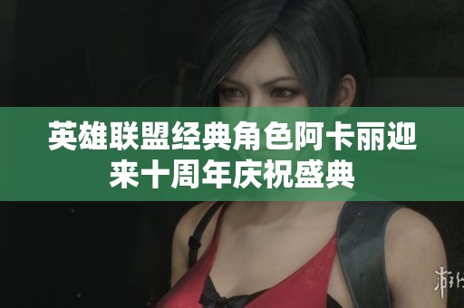 英雄联盟经典角色阿卡丽迎来十周年庆祝盛典
