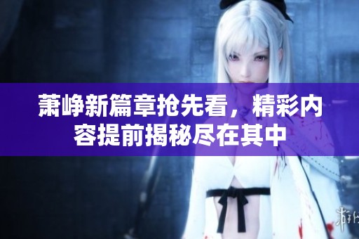 萧峥新篇章抢先看，精彩内容提前揭秘尽在其中