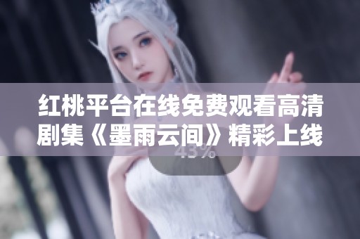 红桃平台在线免费观看高清剧集《墨雨云间》精彩上线