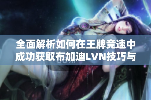 全面解析如何在王牌竞速中成功获取布加迪LVN技巧与攻略分享