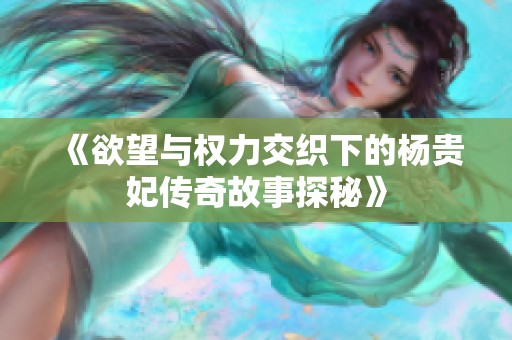 《欲望与权力交织下的杨贵妃传奇故事探秘》