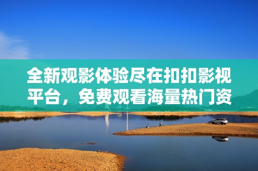 全新观影体验尽在扣扣影视平台，免费观看海量热门资源