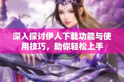 深入探讨伊人下载功能与使用技巧，助你轻松上手