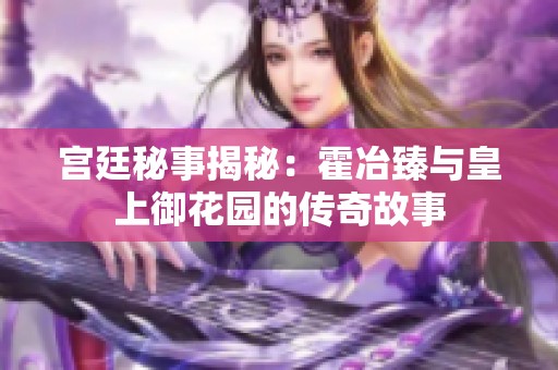 宫廷秘事揭秘：霍冶臻与皇上御花园的传奇故事