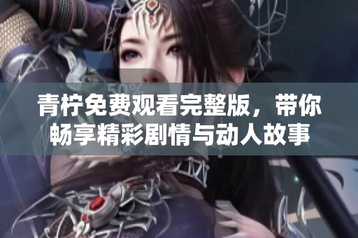 青柠免费观看完整版，带你畅享精彩剧情与动人故事