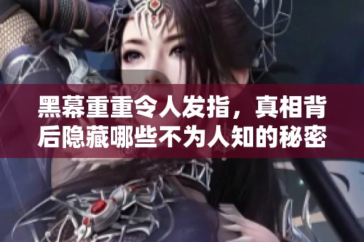 黑幕重重令人发指，真相背后隐藏哪些不为人知的秘密