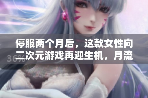 停服两个月后，这款女性向二次元游戏再迎生机，月流水破亿再创佳绩